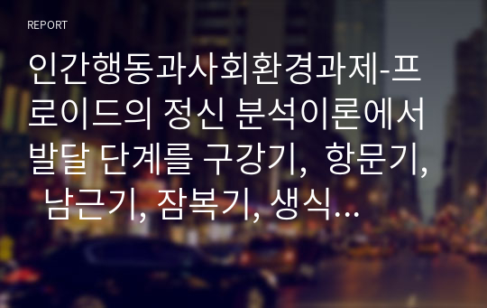 인간행동과사회환경과제-프로이드의 정신 분석이론에서 발달 단계를 구강기,  항문기,  남근기, 잠복기, 생식기로 나누어 설명하고 정신분석 이론과  사회복지 실천과의 연계성을 서술하시오