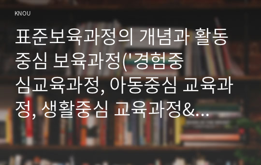 표준보육과정의 개념과 활동 중심 보육과정(&#039;경험중심교육과정, 아동중심 교육과정, 생활중심 교육과정&#039;과 같은 의미임)의 정의, 이론적 근거, 장단점을 기술하시오.