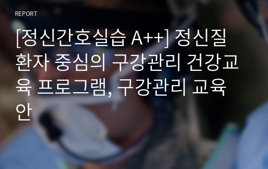 [정신간호실습 A++] 정신질환자 중심의 구강관리 건강교육 프로그램, 구강관리 교육안