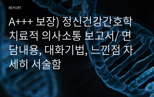 A+++ 보장) 정신건강간호학 치료적 의사소통 보고서/ 면담내용, 대화기법, 느낀점 자세히 서술함