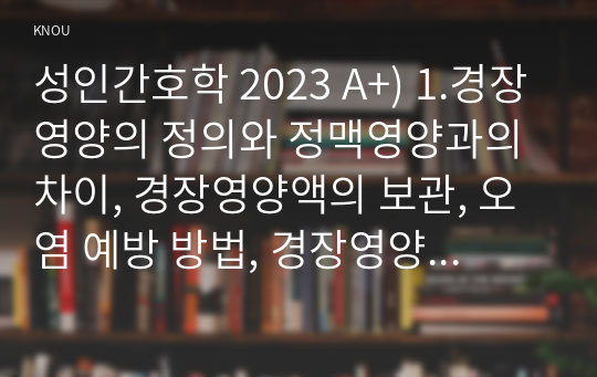 성인간호학 2023 A+) 1.경장영양의 정의와 정맥영양과의 차이, 경장영양액의 보관, 오염 예방 방법, 경장영양 주입방법과 합병증, 경장영양 관련 오류 사례, 예방법 2.장루 보유 환자의 신체적, 사회심리적 어려움, 장루형성술 환자와 가족 교육