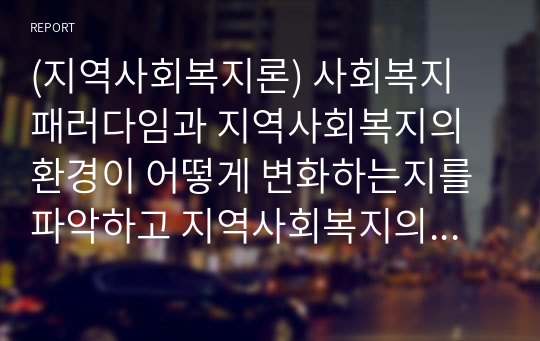 (지역사회복지론) 사회복지 패러다임과 지역사회복지의 환경이 어떻게 변화하는지를 파악하고 지역사회복지의 실천방향을 예측하시오