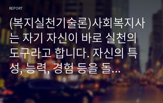 (복지실천기술론)사회복지사는 자기 자신이 바로 실천의 도구라고 합니다. 자신의 특성, 능력, 경험 등을 돌아보고 사회복지사로서 어떤 좋은 감정을 갖고 있는지 찾아보고, 사회복지사인 나를 소개하세요.