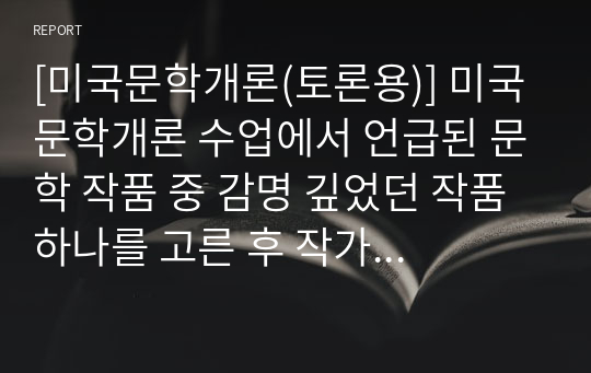 [미국문학개론(토론용)] 미국문학개론 수업에서 언급된 문학 작품 중 감명 깊었던 작품 하나를 고른 후 작가명과 작품명을 소개하고 어떤 문예사조에 영향을 받았는지 논의하세요. 또한, 그 작품이 감명적이었던 이유를 쓰세요.