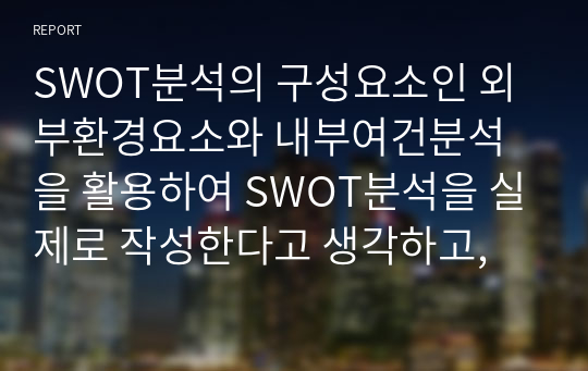 SWOT분석의 구성요소인 외부환경요소와 내부여건분석을 활용하여 SWOT분석을 실제로 작성한다고 생각하고, 그 절차를 체계적으로 설명해보시요.