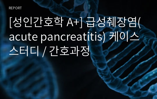 [성인간호학 A+] 급성췌장염(acute pancreatitis) 케이스스터디 / 간호과정