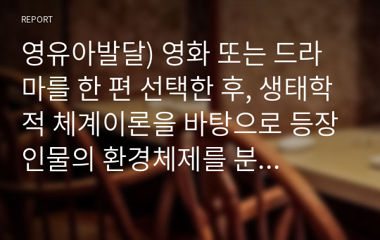 영유아발달) 영화 또는 드라마를 한 편 선택한 후, 생태학적 체계이론을 바탕으로 등장인물의 환경체제를 분석하세요(A+)