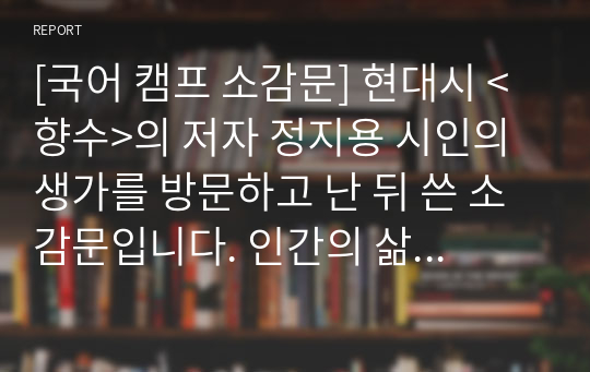 [국어 캠프 소감문] 현대시 &lt;향수&gt;의 저자 정지용 시인의 생가를 방문하고 난 뒤 쓴 소감문입니다. 인간의 삶에서 시가 차지하는 의미에 대해 서술한 멋진 글입니다.