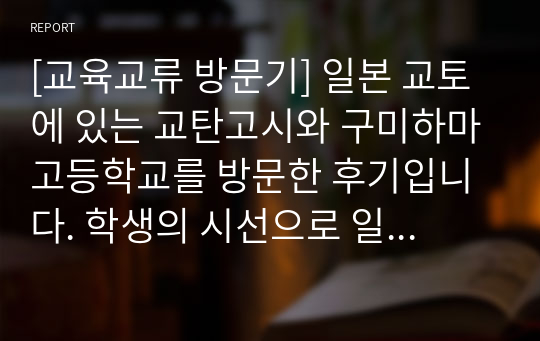 [교육교류 방문기] 일본 교토에 있는 교탄고시와 구미하마고등학교를 방문한 후기입니다. 학생의 시선으로 일본 사회를 바라본 느낌이 잘 드러난 작품입니다.