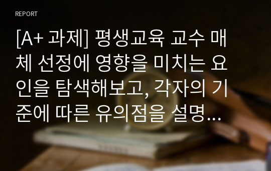 [A+ 과제] 평생교육 교수 매체 선정에 영향을 미치는 요인을 탐색해보고, 각자의 기준에 따른 유의점을 설명해보시오.