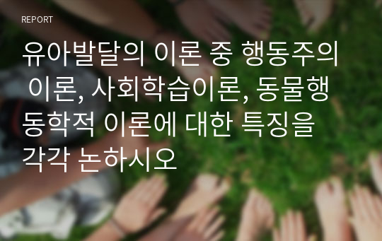 유아발달의 이론 중 행동주의 이론, 사회학습이론, 동물행동학적 이론에 대한 특징을 각각 논하시오