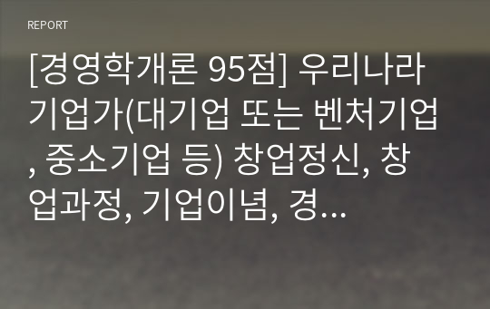 [경영학개론 95점] 우리나라 기업가(대기업 또는 벤처기업, 중소기업 등) 창업정신, 창업과정, 기업이념, 경영철학, 고객에 대한 봉사, 내부 고객에 대한 존중, 기업의 사회적 책임, 위기극복 등에 대하여 가능한 2명 이상을 조사하고 체계적으로 정리하여 글로 서술하시오.