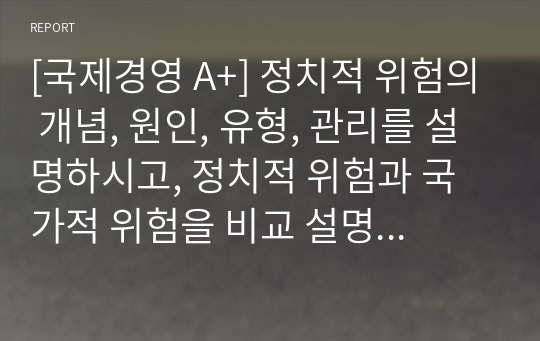 [국제경영 A+] 정치적 위험의 개념, 원인, 유형, 관리를 설명하시고, 정치적 위험과 국가적 위험을 비교 설명하시오.