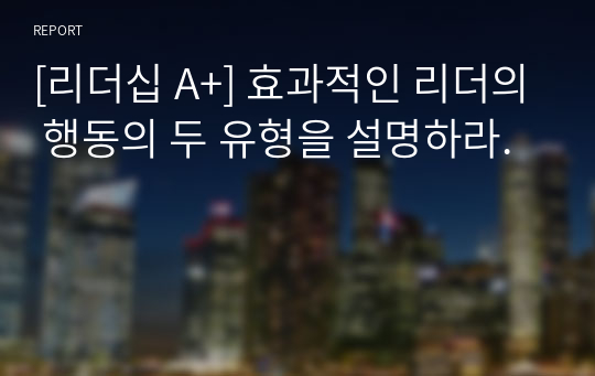 [리더십 A+] 효과적인 리더의 행동의 두 유형을 설명하라.