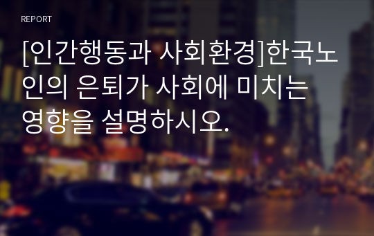 [인간행동과 사회환경]한국노인의 은퇴가 사회에 미치는 영향을 설명하시오.