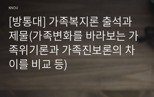 [방통대] 가족복지론 출석과제물(가족변화를 바라보는 가족위기론과 가족진보론의 차이를 비교 등)