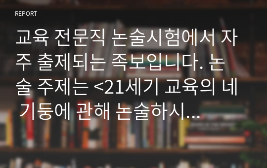 교육 전문직 논술시험에서 자주 출제되는 족보입니다. 논술 주제는 &lt;21세기 교육의 네 기둥에 관해 논술하시오.&gt;로 정답도 함께 제시되어 있습니다. 본 자료를 통해 꼭 합격의 영광을 누리시길 빕니다.