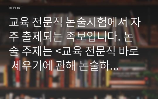 교육 전문직 논술시험에서 자주 출제되는 족보입니다. 논술 주제는 &lt;교육 전문직 바로 세우기에 관해 논술하시오.&gt;로 정답도 함께 제시되어 있습니다. 본 자료를 통해 꼭 합격의 영광을 누리시길 빕니다.