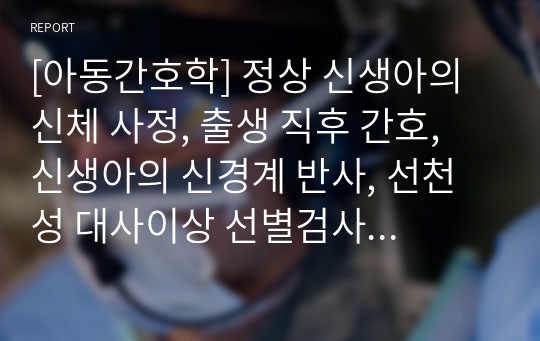 [아동간호학] 정상 신생아의 신체 사정, 출생 직후 간호, 신생아의 신경계 반사, 선천성 대사이상 선별검사 필수 6종