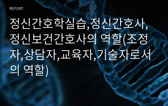 정신간호학실습,정신간호사,정신보건간호사의 역할(조정자,상담자,교육자,기술자로서의 역할)