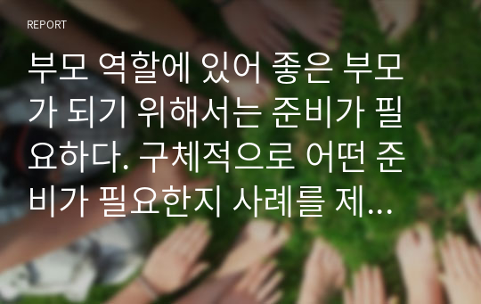 부모 역할에 있어 좋은 부모가 되기 위해서는 준비가 필요하다. 구체적으로 어떤 준비가 필요한지 사례를 제시하고 이에 대한 자신의 생각을 서술하시오