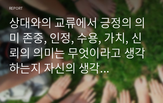 상대와의 교류에서 긍정의 의미 존중, 인정, 수용, 가치, 신뢰의 의미는 무엇이라고 생각하는지 자신의 생각을 자유롭게 서술하시오