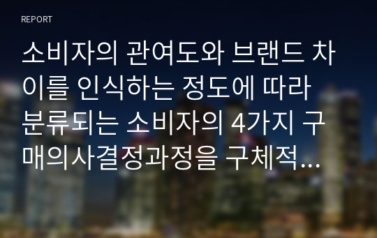 소비자의 관여도와 브랜드 차이를 인식하는 정도에 따라 분류되는 소비자의 4가지 구매의사결정과정을 구체적인 사례를 들어 개념을 설명하고, 이에 따른 마케팅시사점을 제안하시오.