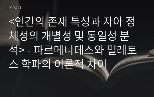 &lt;인간의 존재 특성과 자아 정체성의 개별성 및 동일성 분석&gt; - 파르메니데스와 밀레토스 학파의 이론적 차이