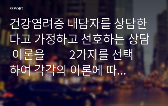 건강염려증 내담자를 상담한다고 가정하고 선호하는 상담 이론을         2가지를 선택하여 각각의 이론에 따른 상담 과정에 대해 자세히 논하시오.