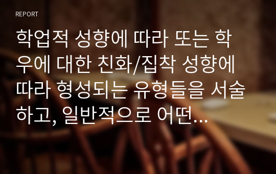 학업적 성향에 따라 또는 학우에 대한 친화/집착 성향에 따라 형성되는 유형들을 서술하고, 일반적으로 어떤 유형이 청소년 학교생활에 긍정적인 영향을 많이 미치는지 자신의 학교생활 경험을 토대로