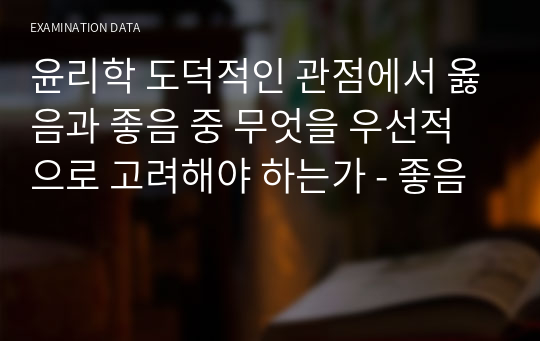 윤리학 도덕적인 관점에서 옳음과 좋음 중 무엇을 우선적으로 고려해야 하는가 - 좋음