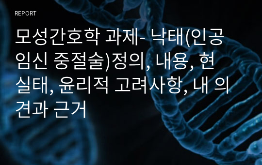 모성간호학 과제- 낙태(인공 임신 중절술)정의, 내용, 현 실태, 윤리적 고려사항, 내 의견과 근거