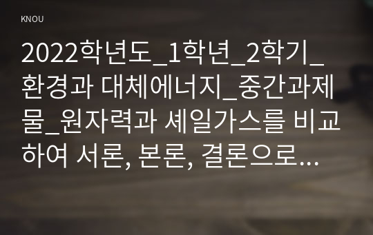 2022학년도_1학년_2학기_환경과 대체에너지_중간과제물_원자력과 셰일가스를 비교하여 서론, 본론, 결론으로 나누어 논하시오.