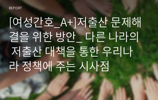 [여성간호_A+]저출산 문제해결을 위한 방안_ 다른 나라의 저출산 대책을 통한 우리나라 정책에 주는 시사점