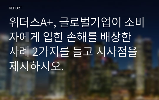 위더스A+, 글로벌기업이 소비자에게 입힌 손해를 배상한 사례 2가지를 들고 시사점을 제시하시오.