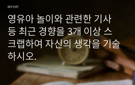 영유아 놀이와 관련한 기사 등 최근 경향을 3개 이상 스크랩하여 자신의 생각을 기술하시오.