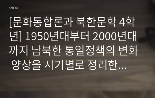 [문화통합론과 북한문학 4학년] 1950년대부터 2000년대까지 남북한 통일정책의 변화 양상을 시기별로 정리한 후 통일에 관한 자신의 견해를 논리적으로 서술하시오