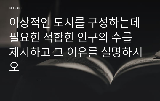 이상적인 도시를 구성하는데 필요한 적합한 인구의 수를 제시하고 그 이유를 설명하시오