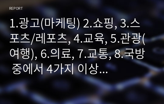 1.광고(마케팅) 2.쇼핑, 3.스포츠/레포츠, 4.교육, 5.관광(여행), 6.의료, 7.교통, 8.국방 중에서 4가지 이상 산업분야의 증강현실(AR) 기술적용 사례를 조사하여 작성하고, 유용한 AR 기술을 적용한 모델(제품 또는 서비스 등)을 제안(단, 게임 산업 분야는 제외)하여 작성하시오.