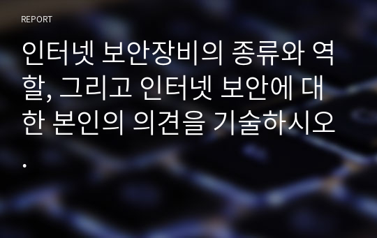 인터넷 보안장비의 종류와 역할, 그리고 인터넷 보안에 대한 본인의 의견을 기술하시오.