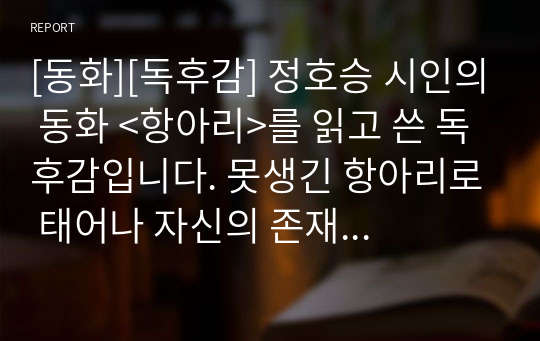 [동화][독후감] 정호승 시인의 동화 &lt;항아리&gt;를 읽고 쓴 독후감입니다. 못생긴 항아리로 태어나 자신의 존재를 증명하고 싶은 항아리를 보면 느낌 감동적인 독후감입니다.