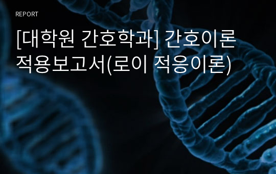 [대학원 간호학과] 간호이론 적용보고서(로이 적응이론)