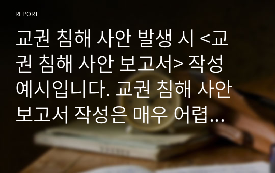 교권 침해 사안 발생 시 &lt;교권 침해 사안 보고서&gt; 작성 예시입니다. 교권 침해 사안 보고서 작성은 매우 어렵습니다. 따라서 본 예시를 통해 쉽게 작성할 수 있습니다.