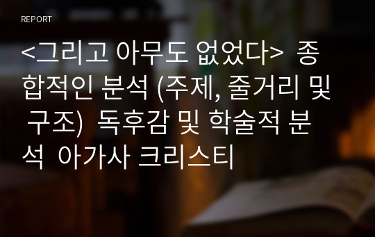 &lt;그리고 아무도 없었다&gt;  종합적인 분석 (주제, 줄거리 및 구조)  독후감 및 학술적 분석  아가사 크리스티