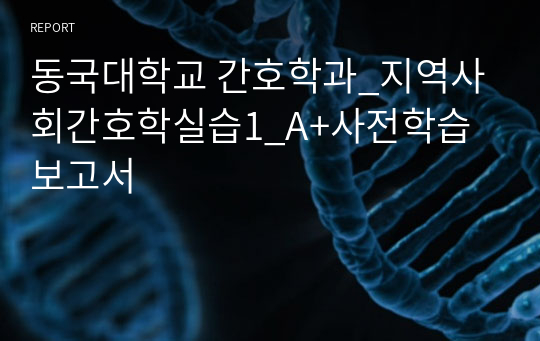 동국대학교 간호학과_지역사회간호학실습1_A+사전학습보고서