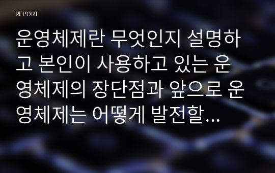 운영체제란 무엇인지 설명하고 본인이 사용하고 있는 운영체제의 장단점과 앞으로 운영체제는 어떻게 발전할 것인지에 대해 설명하시오.