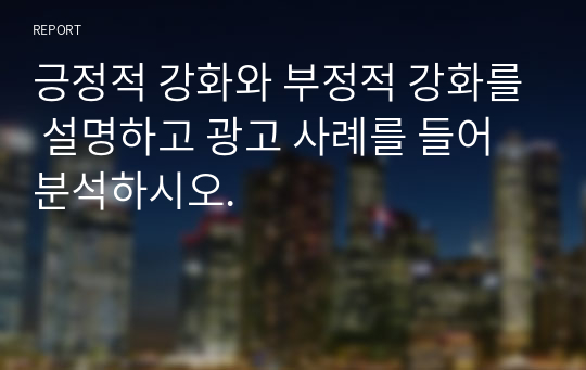 긍정적 강화와 부정적 강화를 설명하고 광고 사례를 들어 분석하시오.