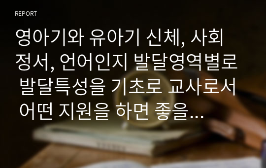 영아기와 유아기 신체, 사회정서, 언어인지 발달영역별로 발달특성을 기초로 교사로서 어떤 지원을 하면 좋을지 기술하시오.(구체적인 활동이나 프로그램 포함)