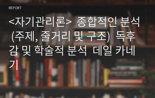 &lt;자기관리론&gt;  종합적인 분석 (주제, 줄거리 및 구조)  독후감 및 학술적 분석  데일 카네기