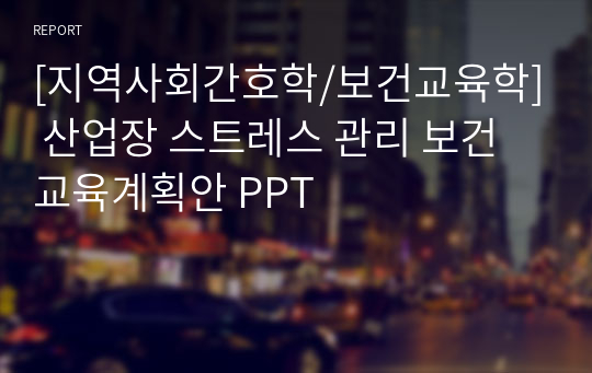 [지역사회간호학/보건교육학] 산업장 스트레스 관리 보건교육계획안 PPT